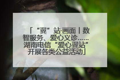 “翼”站·画面丨数智服务、爱心义诊……湖南电信“爱心翼站” 开展各类公益活动